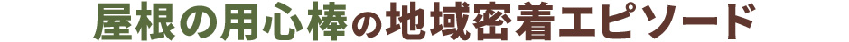 屋根の用心棒の地域密着エピソード