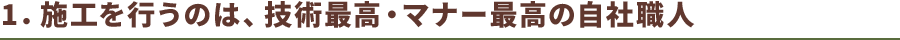 1.施工を行うのは、技術最高・マナー最高の自社職人