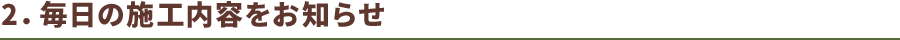 2.毎日施工内容をお知らせ
