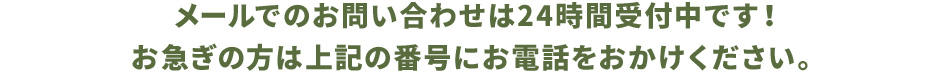 メールでのお問い合わせは24時間受付中です！お急ぎの方は上記の番号にお電話をお掛けください。
